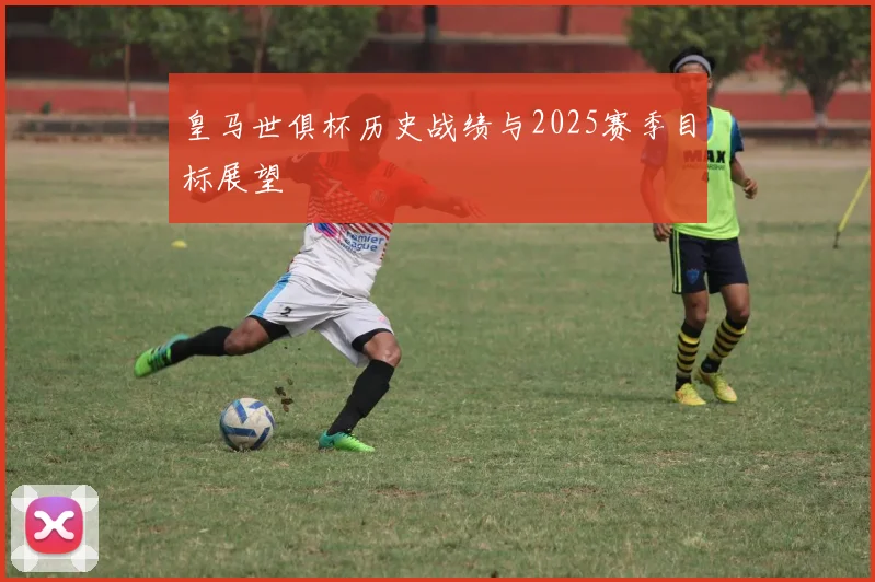 皇马世俱杯历史战绩与2025赛季目标展望