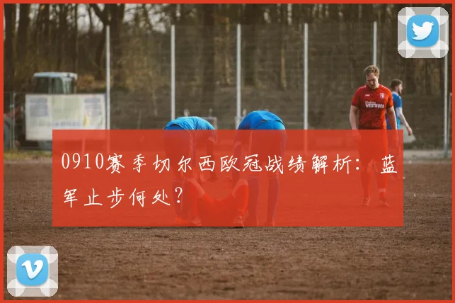 0910赛季切尔西欧冠战绩解析：蓝军止步何处？