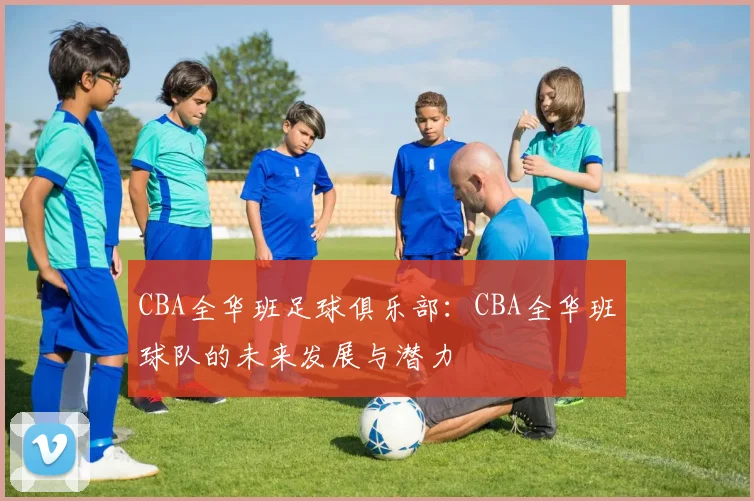CBA全华班足球俱乐部：CBA全华班球队的未来发展与潜力