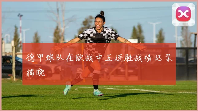 德甲球队在欧战中五连胜战绩记录揭晓