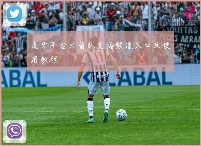 虎牙平台火箭队直播频道入口及使用教程