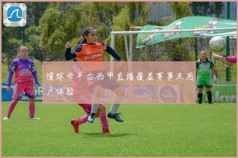 懂球帝平台西甲直播覆盖赛事及用户体验