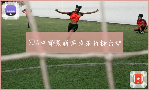 NBA中锋最新实力排行榜出炉