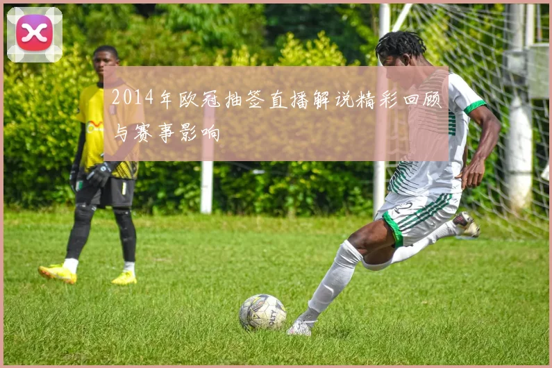 2014年欧冠抽签直播解说精彩回顾与赛事影响