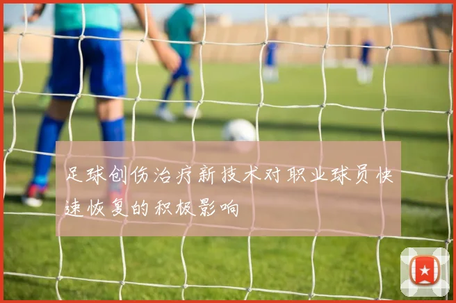 足球创伤治疗新技术对职业球员快速恢复的积极影响