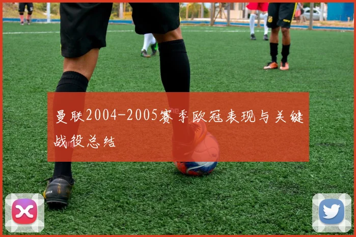 曼联2004-2005赛季欧冠表现与关键战役总结