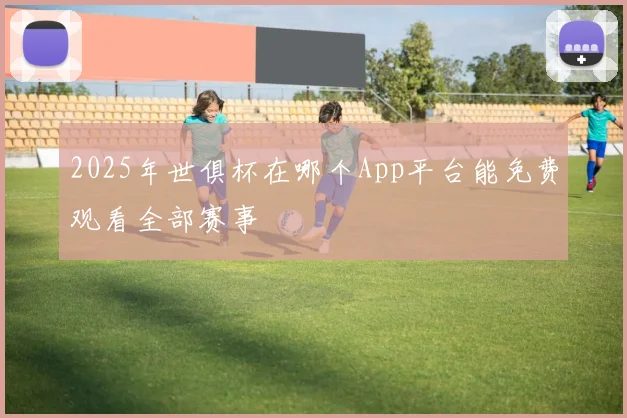 2025年世俱杯在哪个App平台能免费观看全部赛事