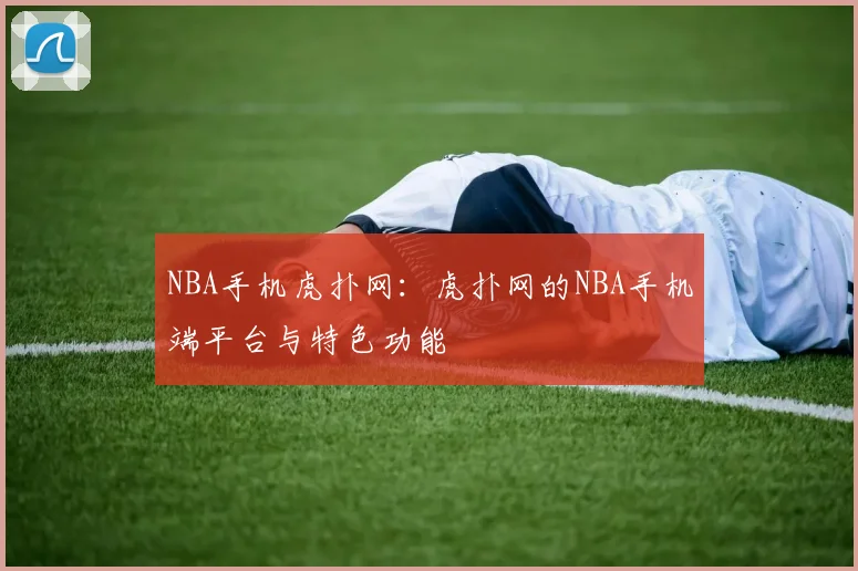 NBA手机虎扑网：虎扑网的NBA手机端平台与特色功能