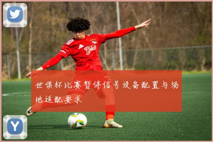 世俱杯比赛暂停信号设备配置与场地适配要求