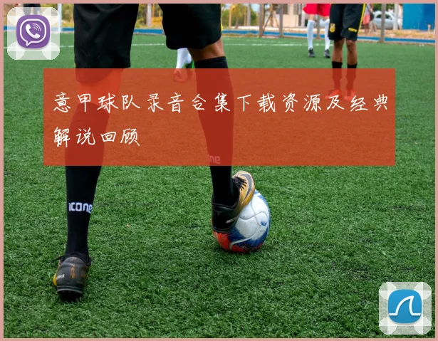 意甲球队录音合集下载资源及经典解说回顾