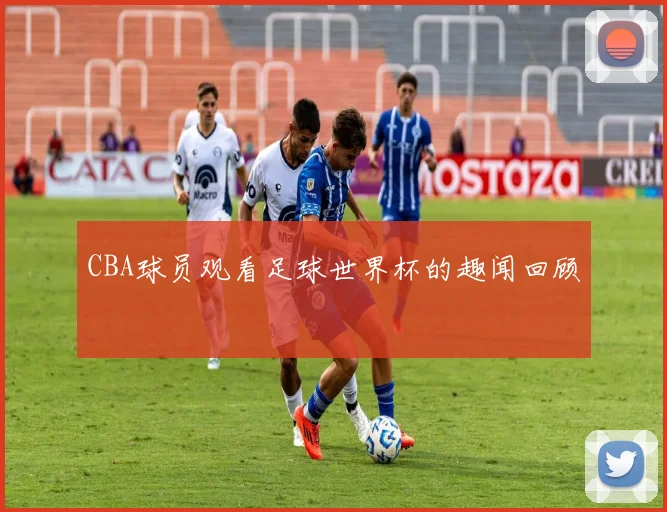 CBA球员观看足球世界杯的趣闻回顾